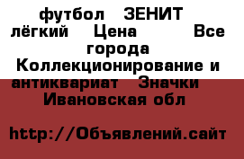 1.1) футбол : ЗЕНИТ  (лёгкий) › Цена ­ 249 - Все города Коллекционирование и антиквариат » Значки   . Ивановская обл.